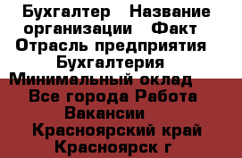 Бухгалтер › Название организации ­ Факт › Отрасль предприятия ­ Бухгалтерия › Минимальный оклад ­ 1 - Все города Работа » Вакансии   . Красноярский край,Красноярск г.